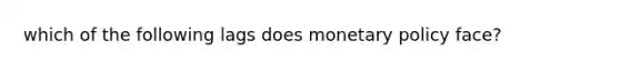 which of the following lags does <a href='https://www.questionai.com/knowledge/kEE0G7Llsx-monetary-policy' class='anchor-knowledge'>monetary policy</a> face?