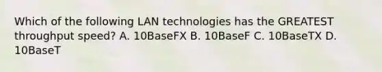 Which of the following LAN technologies has the GREATEST throughput speed? A. 10BaseFX B. 10BaseF C. 10BaseTX D. 10BaseT