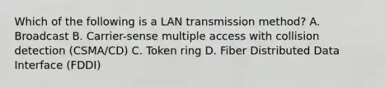 Which of the following is a LAN transmission method? A. Broadcast B. Carrier-sense multiple access with collision detection (CSMA/CD) C. Token ring D. Fiber Distributed Data Interface (FDDI)