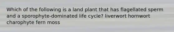 Which of the following is a land plant that has flagellated sperm and a sporophyte-dominated life cycle? liverwort hornwort charophyte fern moss