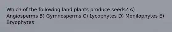 Which of the following land plants produce seeds? A) Angiosperms B) Gymnosperms C) Lycophytes D) Monilophytes E) Bryophytes