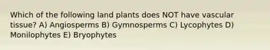 Which of the following land plants does NOT have <a href='https://www.questionai.com/knowledge/k1HVFq17mo-vascular-tissue' class='anchor-knowledge'>vascular tissue</a>? A) Angiosperms B) Gymnosperms C) Lycophytes D) Monilophytes E) Bryophytes