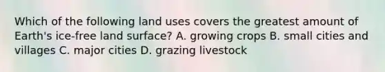 Which of the following land uses covers the greatest amount of Earth's ice-free land surface? A. growing crops B. small cities and villages C. major cities D. grazing livestock