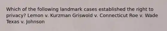 Which of the following landmark cases established the right to privacy? Lemon v. Kurzman Griswold v. Connecticut Roe v. Wade Texas v. Johnson