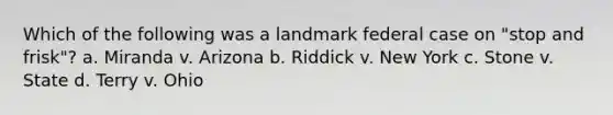 Which of the following was a landmark federal case on "stop and frisk"? a. Miranda v. Arizona b. Riddick v. New York c. Stone v. State d. Terry v. Ohio