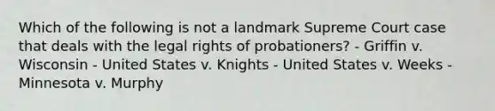 Which of the following is not a landmark Supreme Court case that deals with the legal rights of probationers? - Griffin v. Wisconsin - United States v. Knights - United States v. Weeks - Minnesota v. Murphy