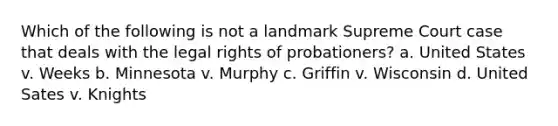 Which of the following is not a landmark Supreme Court case that deals with the legal rights of probationers? a. United States v. Weeks b. Minnesota v. Murphy c. Griffin v. Wisconsin d. United Sates v. Knights