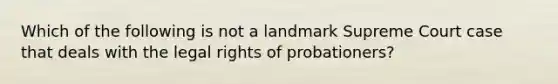 Which of the following is not a landmark Supreme Court case that deals with the legal rights of probationers?