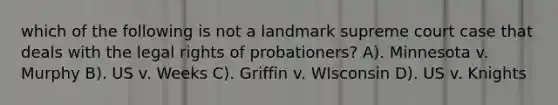 which of the following is not a landmark supreme court case that deals with the legal rights of probationers? A). Minnesota v. Murphy B). US v. Weeks C). Griffin v. WIsconsin D). US v. Knights