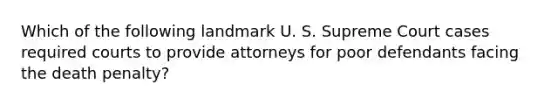 Which of the following landmark U. S. Supreme Court cases required courts to provide attorneys for poor defendants facing the death penalty?