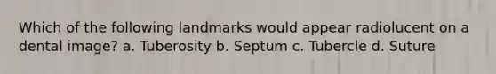 Which of the following landmarks would appear radiolucent on a dental image? a. Tuberosity b. Septum c. Tubercle d. Suture