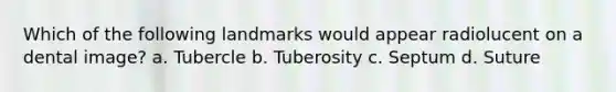 Which of the following landmarks would appear radiolucent on a dental image? a. Tubercle b. Tuberosity c. Septum d. Suture