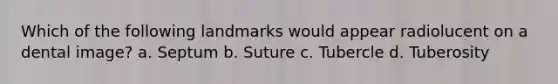 Which of the following landmarks would appear radiolucent on a dental image? a. Septum b. Suture c. Tubercle d. Tuberosity