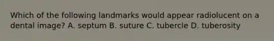 Which of the following landmarks would appear radiolucent on a dental image? A. septum B. suture C. tubercle D. tuberosity