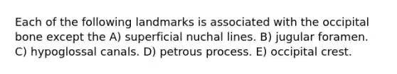 Each of the following landmarks is associated with the occipital bone except the A) superficial nuchal lines. B) jugular foramen. C) hypoglossal canals. D) petrous process. E) occipital crest.