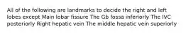 All of the following are landmarks to decide the right and left lobes except Main lobar fissure The Gb fossa inferiorly The IVC posteriorly Right hepatic vein The middle hepatic vein superiorly