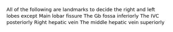All of the following are landmarks to decide the right and left lobes except Main lobar fissure The Gb fossa inferiorly The IVC posteriorly Right hepatic vein The middle hepatic vein superiorly