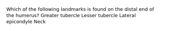 Which of the following landmarks is found on the distal end of the humerus? Greater tubercle Lesser tubercle Lateral epicondyle Neck