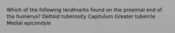 Which of the following landmarks found on the proximal end of the humerus? Deltoid tuberosity Capitulum Greater tubercle Medial epicondyle