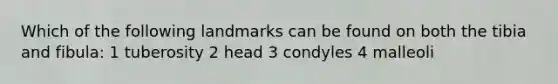 Which of the following landmarks can be found on both the tibia and fibula: 1 tuberosity 2 head 3 condyles 4 malleoli