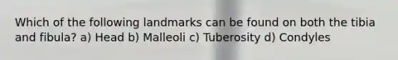 Which of the following landmarks can be found on both the tibia and fibula? a) Head b) Malleoli c) Tuberosity d) Condyles