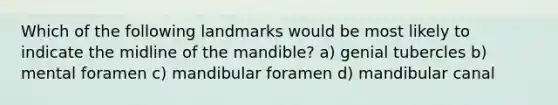 Which of the following landmarks would be most likely to indicate the midline of the mandible? a) genial tubercles b) mental foramen c) mandibular foramen d) mandibular canal