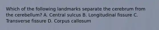 Which of the following landmarks separate the cerebrum from the cerebellum? A. Central sulcus B. Longitudinal fissure C. Transverse fissure D. Corpus callosum