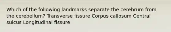 Which of the following landmarks separate the cerebrum from the cerebellum? Transverse fissure Corpus callosum Central sulcus Longitudinal fissure