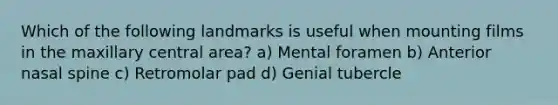 Which of the following landmarks is useful when mounting films in the maxillary central area? a) Mental foramen b) Anterior nasal spine c) Retromolar pad d) Genial tubercle