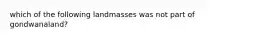 which of the following landmasses was not part of gondwanaland?