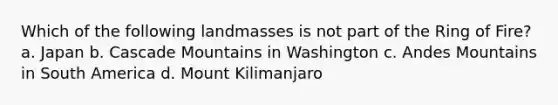 Which of the following landmasses is not part of the Ring of Fire? a. Japan b. Cascade Mountains in Washington c. Andes Mountains in South America d. Mount Kilimanjaro