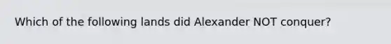 Which of the following lands did Alexander NOT conquer?