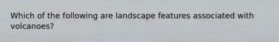 Which of the following are landscape features associated with volcanoes?