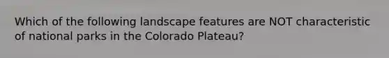 Which of the following landscape features are NOT characteristic of national parks in the Colorado Plateau?