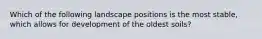 Which of the following landscape positions is the most stable, which allows for development of the oldest soils?