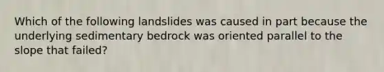 Which of the following landslides was caused in part because the underlying sedimentary bedrock was oriented parallel to the slope that failed?