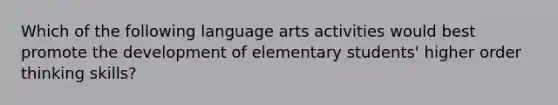 Which of the following language arts activities would best promote the development of elementary students' higher order thinking skills?