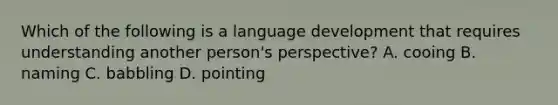 Which of the following is a language development that requires understanding another person's perspective? A. cooing B. naming C. babbling D. pointing