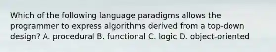 Which of the following language paradigms allows the programmer to express algorithms derived from a top-down design? A. procedural B. functional C. logic D. object-oriented