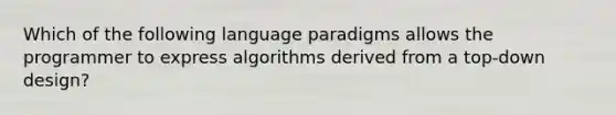 Which of the following language paradigms allows the programmer to express algorithms derived from a top-down design?