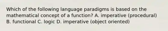 Which of the following language paradigms is based on the mathematical concept of a function? A. imperative (procedural) B. functional C. logic D. imperative (object oriented)