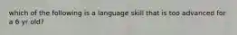 which of the following is a language skill that is too advanced for a 6 yr old?