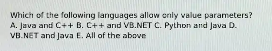 Which of the following languages allow only value parameters? A. Java and C++ B. C++ and VB.NET C. Python and Java D. VB.NET and Java E. All of the above