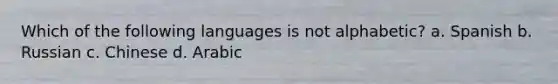 Which of the following languages is not alphabetic? a. Spanish b. Russian c. Chinese d. Arabic