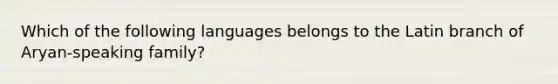 Which of the following languages belongs to the Latin branch of Aryan-speaking family?