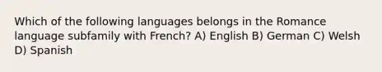 Which of the following languages belongs in the Romance language subfamily with French? A) English B) German C) Welsh D) Spanish