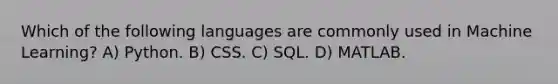 Which of the following languages are commonly used in Machine Learning? A) Python. B) CSS. C) SQL. D) MATLAB.