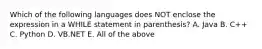 Which of the following languages does NOT enclose the expression in a WHILE statement in parenthesis? A. Java B. C++ C. Python D. VB.NET E. All of the above