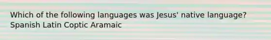 Which of the following languages was Jesus' native language? Spanish Latin Coptic Aramaic