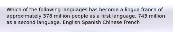 Which of the following languages has become a lingua franca of approximately 378 million people as a first language, 743 million as a second language. English Spanish Chinese French